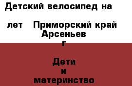 Детский велосипед на 4-7 лет - Приморский край, Арсеньев г. Дети и материнство » Детский транспорт   